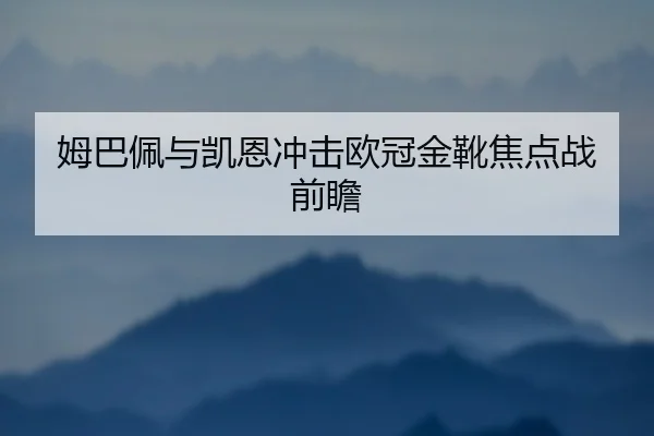 姆巴佩与凯恩冲击欧冠金靴焦点战前瞻 | kaiyuan